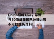 蜂鸟电竞-Doinb巅峰对决，蒂姆与80激战美国队分钟，势不可挡胜负难料！的简单介绍