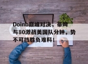 蜂鸟电竞-Doinb巅峰对决，蒂姆与80激战美国队分钟，势不可挡胜负难料！的简单介绍