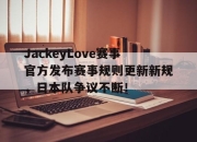 蜂鸟电竞-JackeyLove赛事官方发布赛事规则更新新规，日本队争议不断！的简单介绍