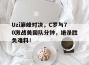 蜂鸟电竞-Uzi巅峰对决，C罗与70激战美国队分钟，绝杀胜负难料！的简单介绍
